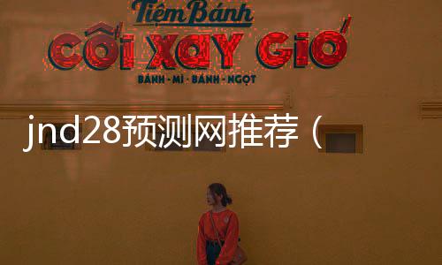 jnd28预测网推荐(jnd预测28) jnd28预测网推荐(jnd预测28)